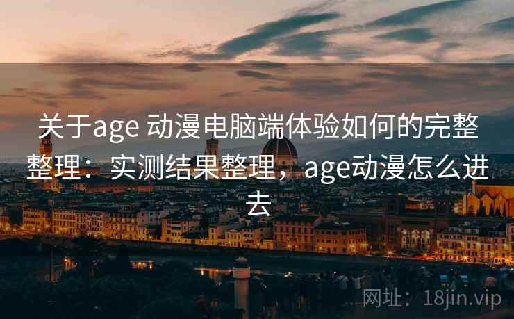 关于age 动漫电脑端体验如何的完整整理：实测结果整理，age动漫怎么进去