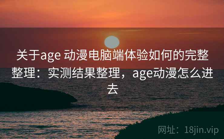关于age 动漫电脑端体验如何的完整整理:实测结果整理,age动漫怎么进去 关于age 动漫电脑端体验如何的完整整理:实测结果整理,age动漫怎么进去