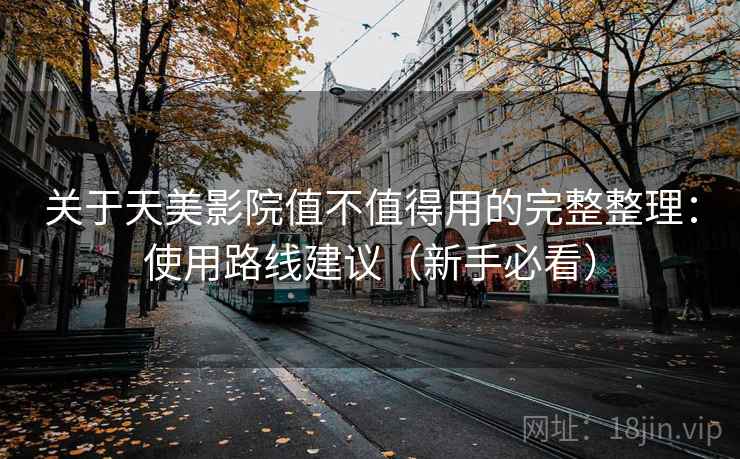 关于天美影院值不值得用的完整整理：使用路线建议（新手必看）