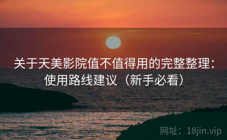 关于天美影院值不值得用的完整整理:使用路线建议(新手必看) 关于天美影院值不值得用的完整整理:使用路线建议(新手必看)
