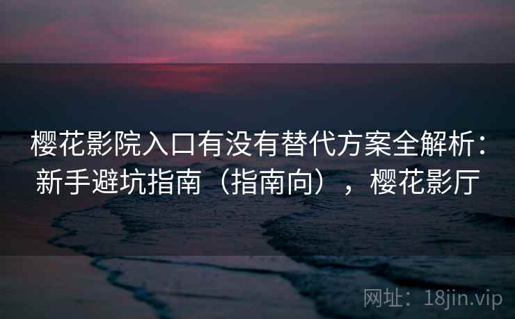 樱花影院入口有没有替代方案全解析：新手避坑指南（指南向），樱花影厅