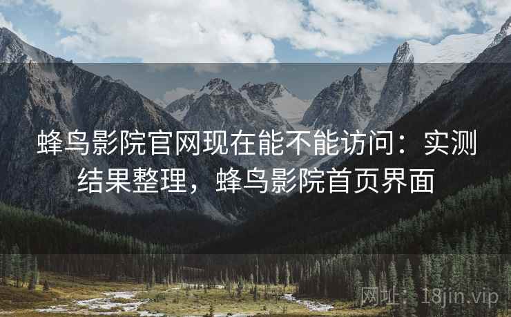 蜂鸟影院官网现在能不能访问：实测结果整理，蜂鸟影院首页界面
