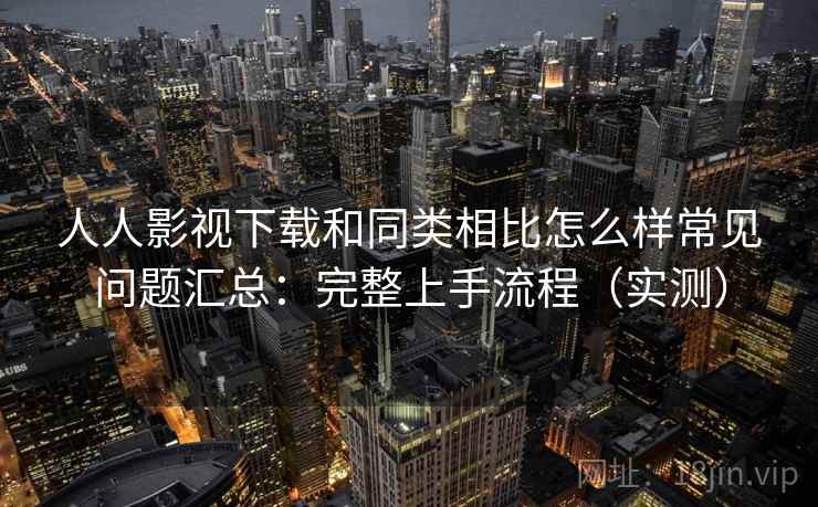 人人影视下载和同类相比怎么样常见问题汇总:完整上手流程(实测) 人人影视下载和同类相比怎么样常见问题汇总:完整上手流程(实测)