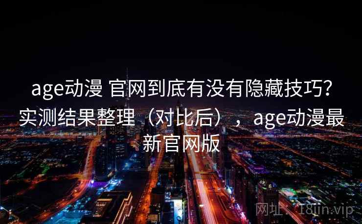 age动漫 官网到底有没有隐藏技巧?实测结果整理(对比后),age动漫最新官网版 age动漫 官网到底有没有隐藏技巧?实测结果整理(对比后),age动漫最新官网版