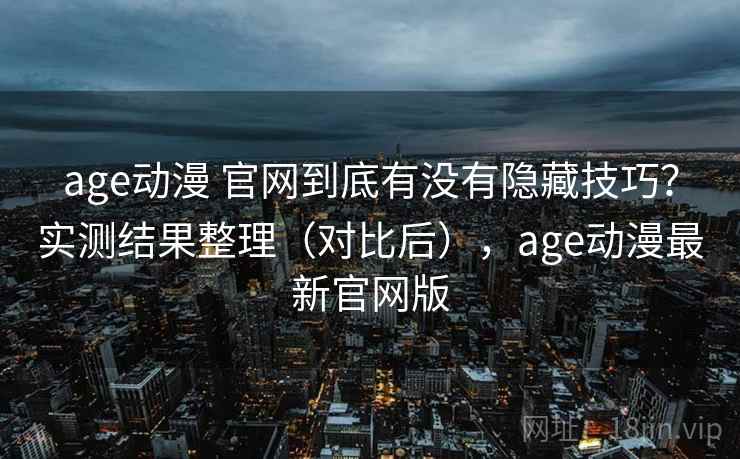 age动漫 官网到底有没有隐藏技巧？实测结果整理（对比后），age动漫最新官网版