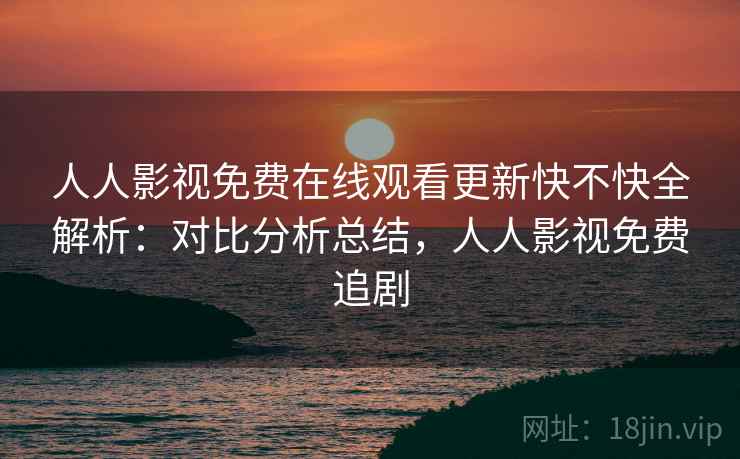 人人影视免费在线观看更新快不快全解析：对比分析总结，人人影视免费追剧
