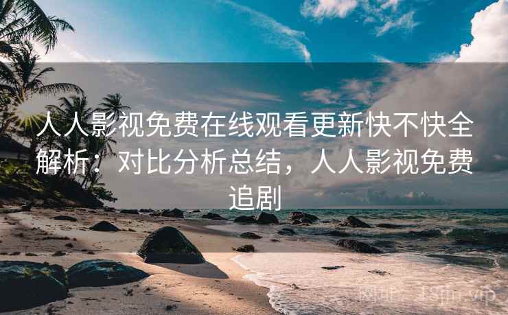 人人影视免费在线观看更新快不快全解析：对比分析总结，人人影视免费追剧