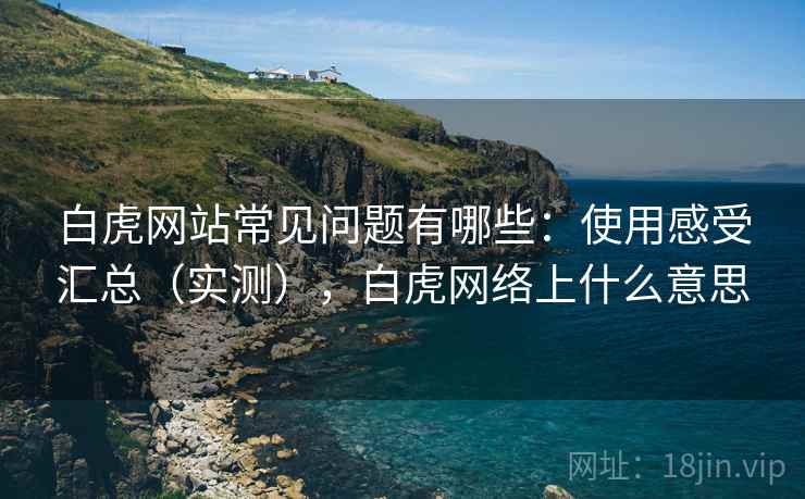 白虎网站常见问题有哪些：使用感受汇总（实测），白虎网络上什么意思