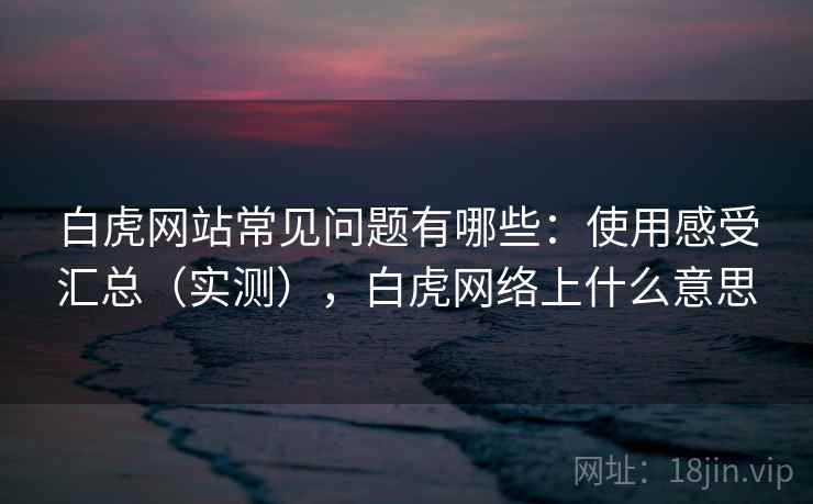 白虎网站常见问题有哪些:使用感受汇总(实测),白虎网络上什么意思 白虎网站常见问题有哪些:使用感受汇总(实测),白虎网络上什么意思