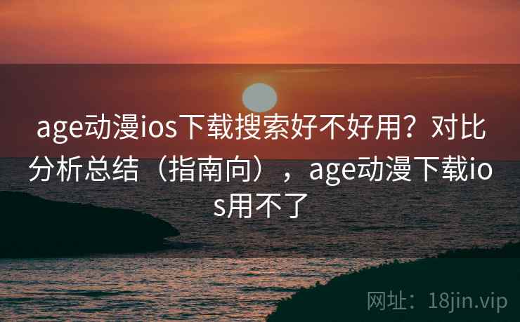 age动漫ios下载搜索好不好用？对比分析总结（指南向），age动漫下载ios用不了
