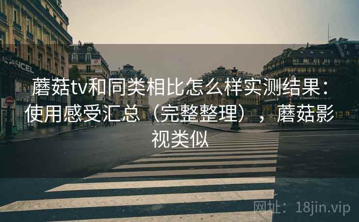 蘑菇tv和同类相比怎么样实测结果:使用感受汇总(完整整理),蘑菇影视类似 蘑菇tv和同类相比怎么样实测结果:使用感受汇总(完整整理),蘑菇影视类似