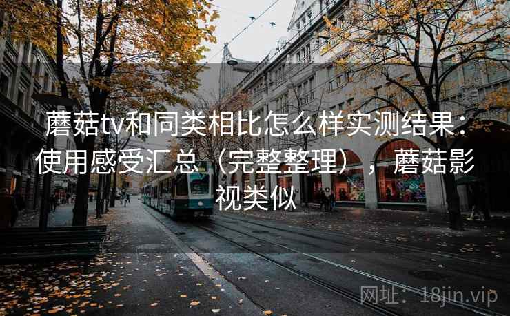 蘑菇tv和同类相比怎么样实测结果:使用感受汇总(完整整理),蘑菇影视类似 蘑菇tv和同类相比怎么样实测结果:使用感受汇总(完整整理),蘑菇影视类似