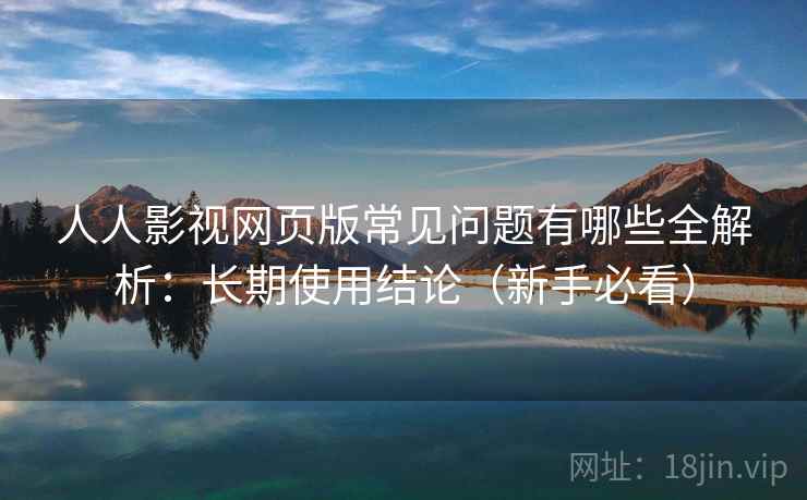 人人影视网页版常见问题有哪些全解析:长期使用结论(新手必看) 人人影视网页版常见问题有哪些全解析:长期使用结论(新手必看)