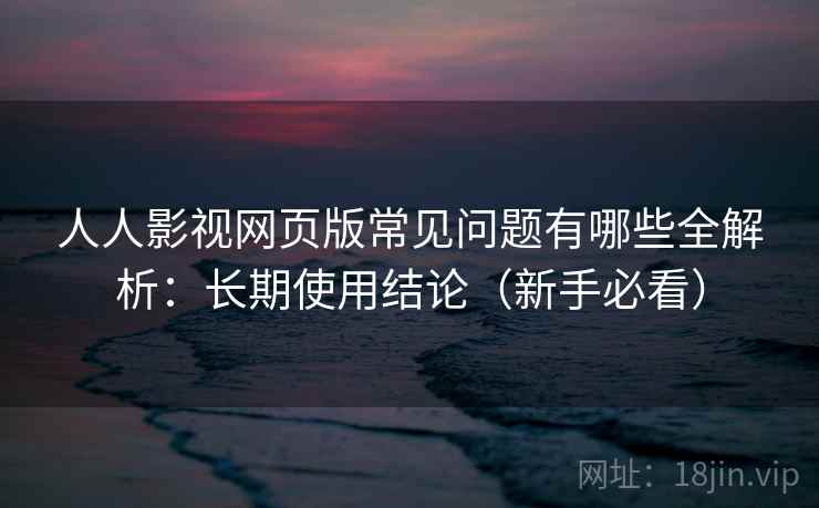 人人影视网页版常见问题有哪些全解析：长期使用结论（新手必看）