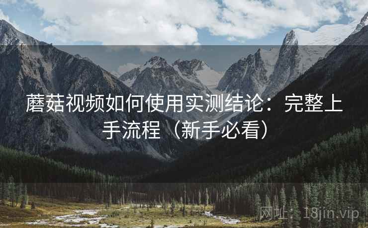 蘑菇视频如何使用实测结论:完整上手流程(新手必看) 蘑菇视频如何使用实测结论:完整上手流程(新手必看)