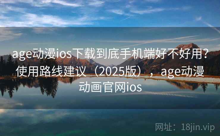 age动漫ios下载到底手机端好不好用？使用路线建议（2025版），age动漫动画官网ios