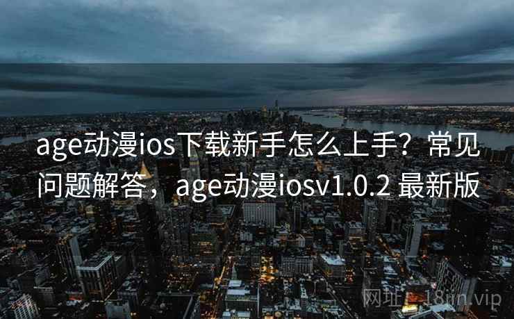 age动漫ios下载新手怎么上手？常见问题解答，age动漫iosv1.0.2 最新版