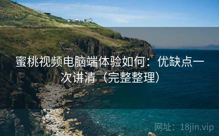 蜜桃视频电脑端体验如何：优缺点一次讲清（完整整理）
