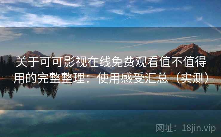 关于可可影视在线免费观看值不值得用的完整整理：使用感受汇总（实测）