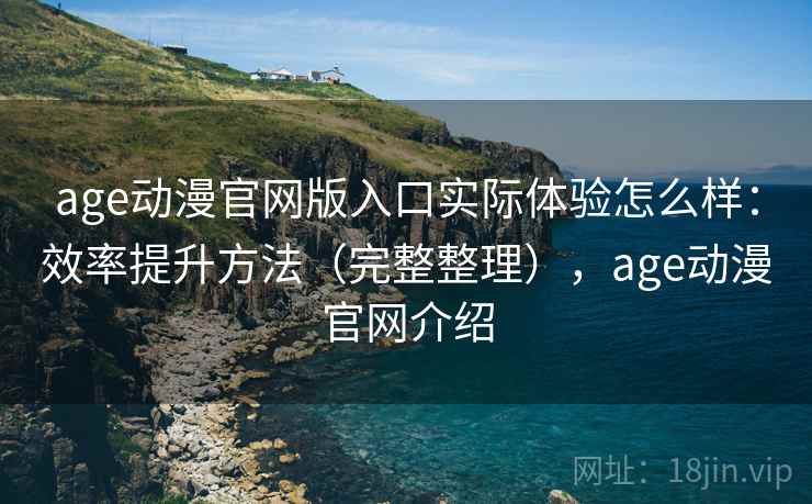 age动漫官网版入口实际体验怎么样：效率提升方法（完整整理），age动漫官网介绍