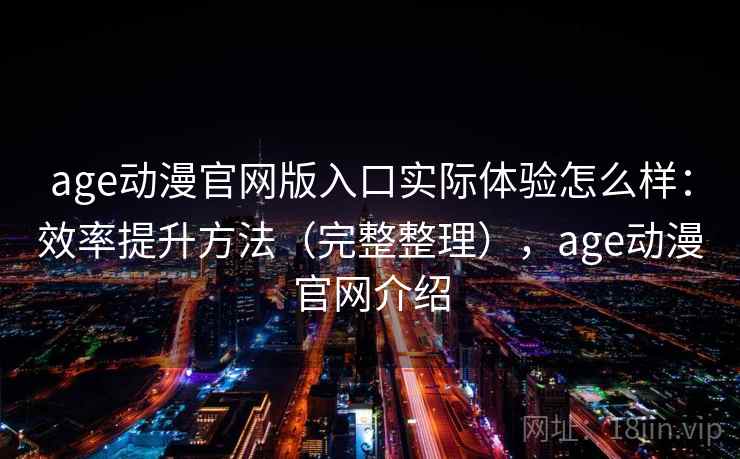 age动漫官网版入口实际体验怎么样:效率提升方法(完整整理),age动漫官网介绍 age动漫官网版入口实际体验怎么样:效率提升方法(完整整理),age动漫官网介绍
