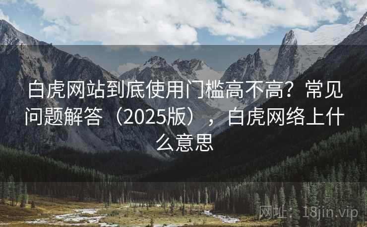 白虎网站到底使用门槛高不高？常见问题解答（2025版），白虎网络上什么意思