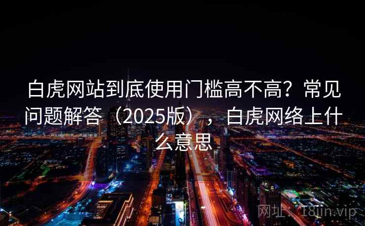 白虎网站到底使用门槛高不高?常见问题解答(2025版),白虎网络上什么意思 白虎网站到底使用门槛高不高?常见问题解答(2025版),白虎网络上什么意思