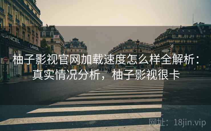 柚子影视官网加载速度怎么样全解析：真实情况分析，柚子影视很卡