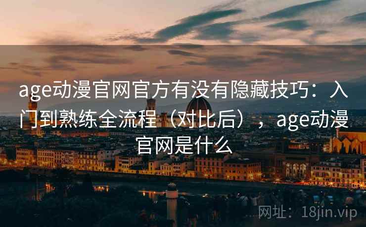 age动漫官网官方有没有隐藏技巧：入门到熟练全流程（对比后），age动漫官网是什么