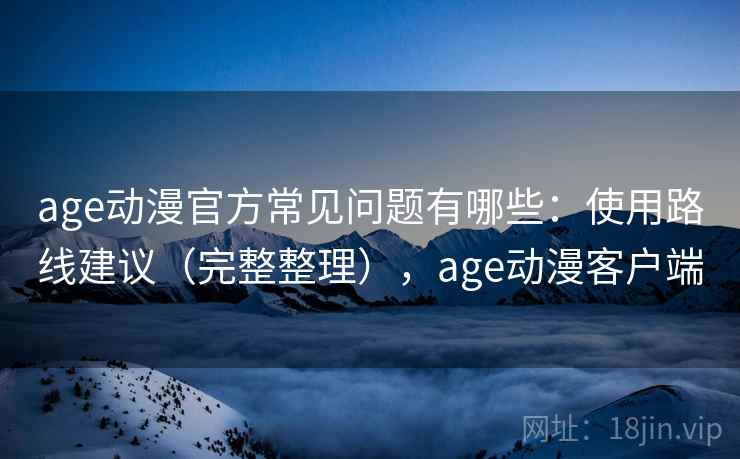 age动漫官方常见问题有哪些:使用路线建议(完整整理),age动漫客户端 age动漫官方常见问题有哪些:使用路线建议(完整整理),age动漫客户端
