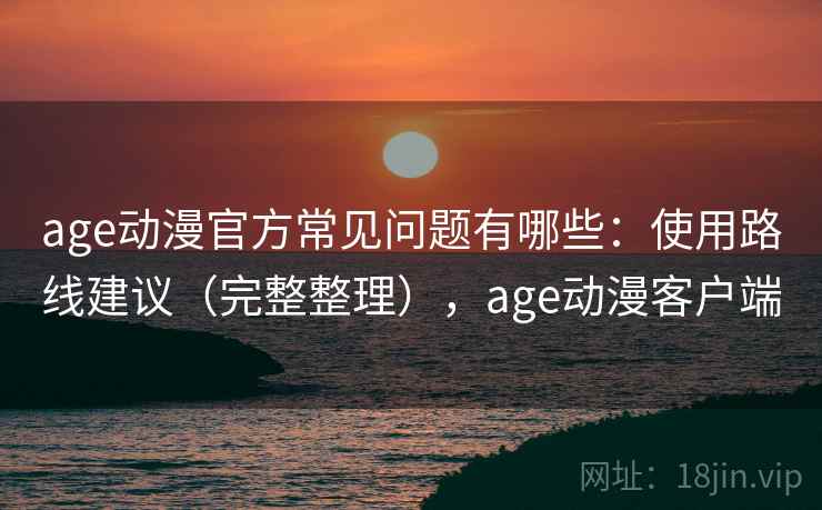 age动漫官方常见问题有哪些：使用路线建议（完整整理），age动漫客户端