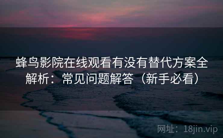 蜂鸟影院在线观看有没有替代方案全解析：常见问题解答（新手必看）