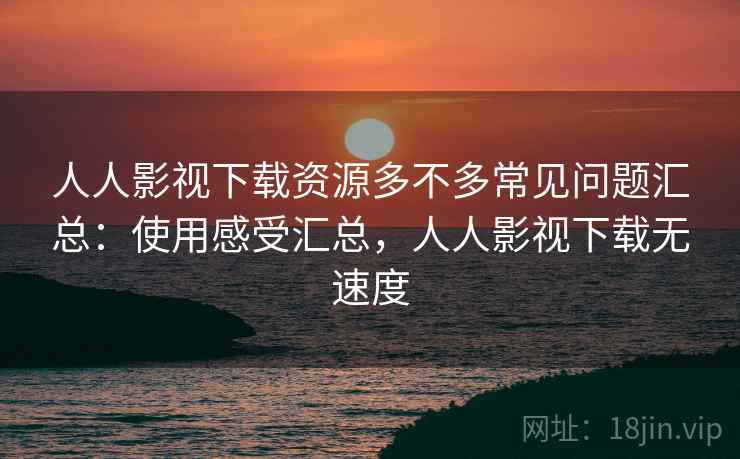 人人影视下载资源多不多常见问题汇总:使用感受汇总,人人影视下载无速度 人人影视下载资源多不多常见问题汇总:使用感受汇总,人人影视下载无速度