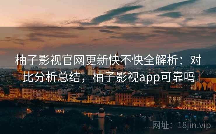 柚子影视官网更新快不快全解析:对比分析总结,柚子影视app可靠吗 柚子影视官网更新快不快全解析:对比分析总结,柚子影视app可靠吗