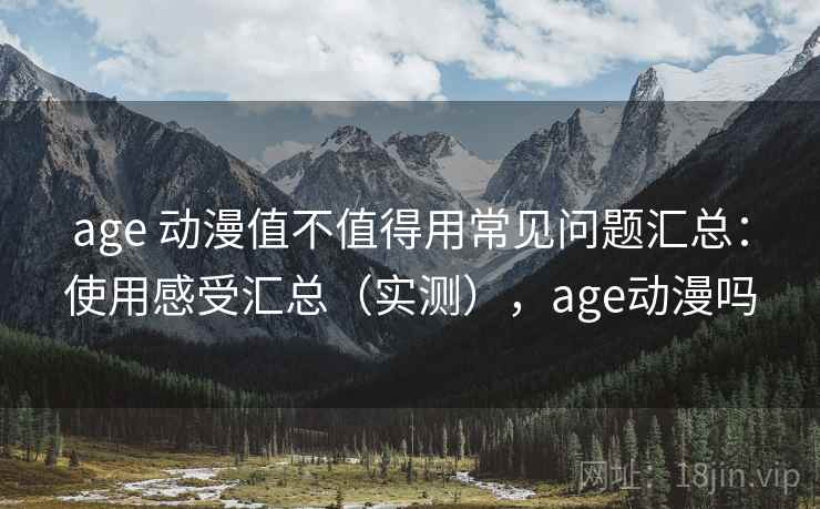 age 动漫值不值得用常见问题汇总:使用感受汇总(实测),age动漫吗 age 动漫值不值得用常见问题汇总:使用感受汇总(实测),age动漫吗