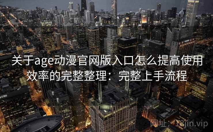 关于age动漫官网版入口怎么提高使用效率的完整整理:完整上手流程 关于age动漫官网版入口怎么提高使用效率的完整整理:完整上手流程