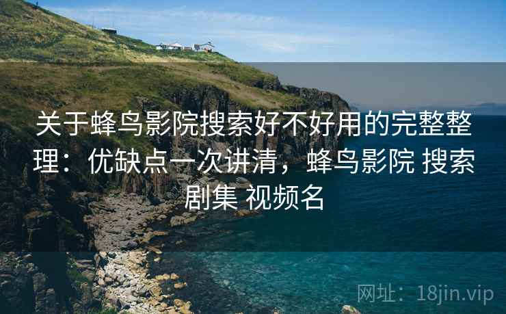关于蜂鸟影院搜索好不好用的完整整理:优缺点一次讲清,蜂鸟影院 搜索剧集 视频名 关于蜂鸟影院搜索好不好用的完整整理:优缺点一次讲清,蜂鸟影院 搜索剧集 视频名
