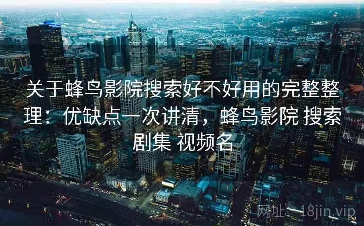 关于蜂鸟影院搜索好不好用的完整整理：优缺点一次讲清，蜂鸟影院 搜索剧集 视频名