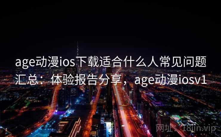 age动漫ios下载适合什么人常见问题汇总：体验报告分享，age动漫iosv1
