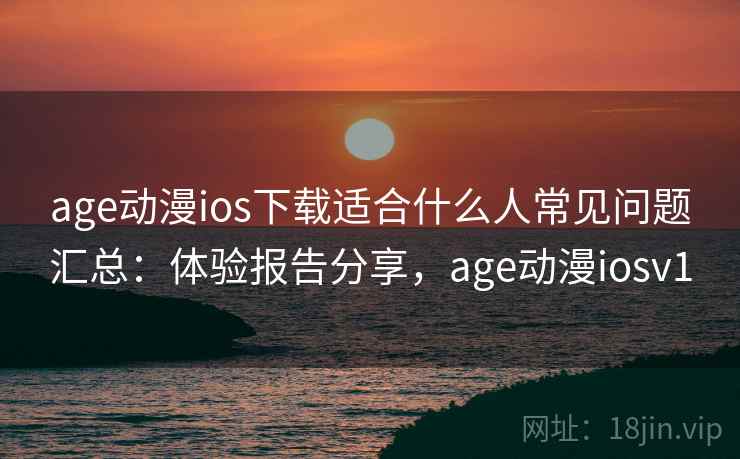 age动漫ios下载适合什么人常见问题汇总:体验报告分享,age动漫iosv1 age动漫ios下载适合什么人常见问题汇总:体验报告分享,age动漫iosv1