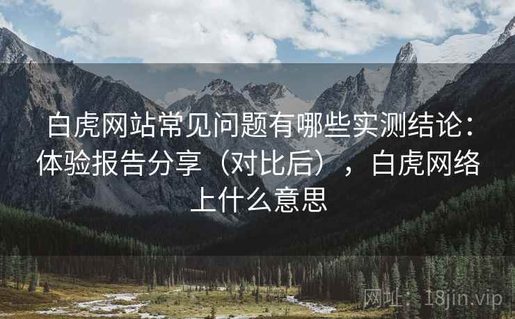 白虎网站常见问题有哪些实测结论:体验报告分享(对比后),白虎网络上什么意思 白虎网站常见问题有哪些实测结论:体验报告分享(对比后),白虎网络上什么意思
