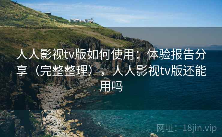 人人影视tv版如何使用：体验报告分享（完整整理），人人影视tv版还能用吗