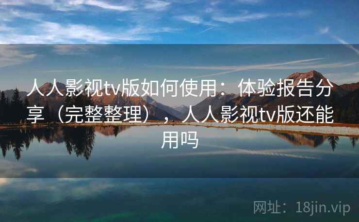 人人影视tv版如何使用:体验报告分享(完整整理),人人影视tv版还能用吗 人人影视tv版如何使用:体验报告分享(完整整理),人人影视tv版还能用吗