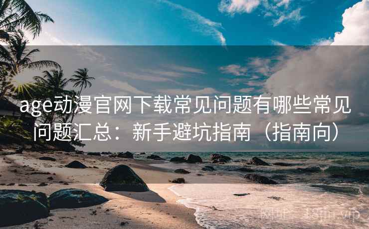 age动漫官网下载常见问题有哪些常见问题汇总:新手避坑指南(指南向) age动漫官网下载常见问题有哪些常见问题汇总:新手避坑指南(指南向)