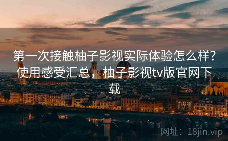 第一次接触柚子影视实际体验怎么样?使用感受汇总,柚子影视tv版官网下载 第一次接触柚子影视实际体验怎么样?使用感受汇总,柚子影视tv版官网下载