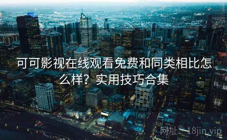 可可影视在线观看免费和同类相比怎么样?实用技巧合集 可可影视在线观看免费和同类相比怎么样?实用技巧合集