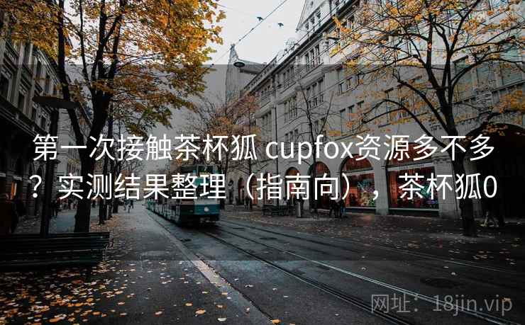 第一次接触茶杯狐 cupfox资源多不多?实测结果整理(指南向),茶杯狐0 第一次接触茶杯狐 cupfox资源多不多?实测结果整理(指南向),茶杯狐0