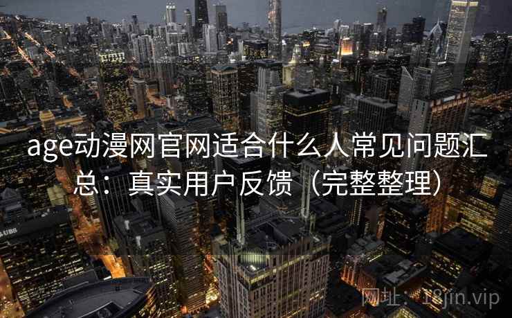 age动漫网官网适合什么人常见问题汇总:真实用户反馈(完整整理) age动漫网官网适合什么人常见问题汇总:真实用户反馈(完整整理)