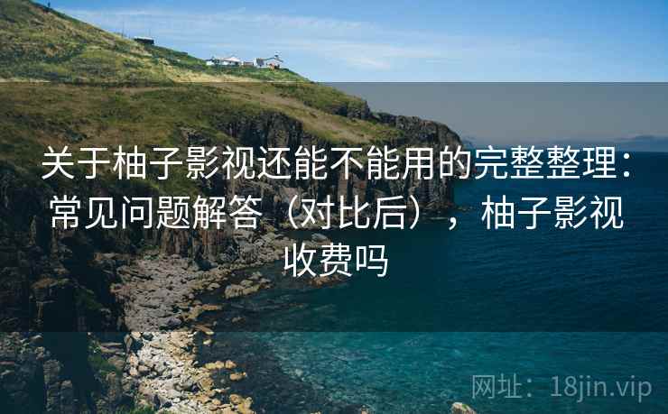 关于柚子影视还能不能用的完整整理：常见问题解答（对比后），柚子影视收费吗