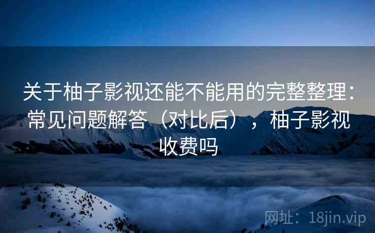 关于柚子影视还能不能用的完整整理：常见问题解答（对比后），柚子影视收费吗